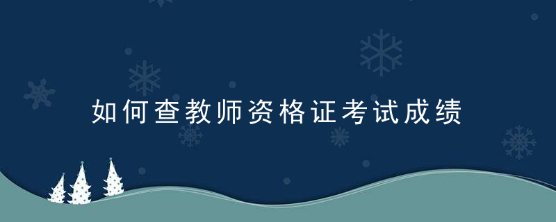 如何查教师资格证考试成绩 怎样查教师资格证考试成绩